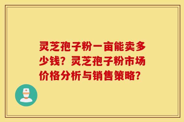 灵芝孢子粉一亩能卖多少钱?灵芝孢子粉市场价格分析与销售策略?-第1张图片-灵芝之家 灵芝孢子粉一亩能卖多少钱?灵芝孢子粉市场价格分析与销售策略?-第1张图片-灵芝之家