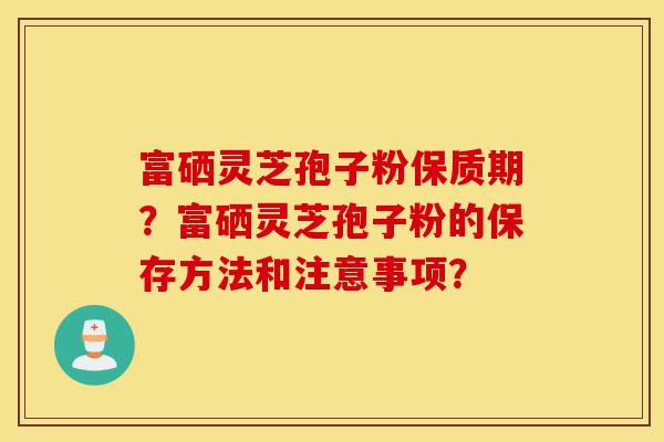 富硒灵芝孢子粉保质期?富硒灵芝孢子粉的保存方法和注意事项?-第1张图片-灵芝之家 富硒灵芝孢子粉保质期?富硒灵芝孢子粉的保存方法和注意事项?-第1张图片-灵芝之家
