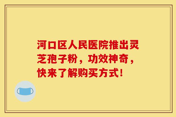 河口区人民医院推出灵芝孢子粉,功效神奇,快来了解购买方式!-第1张图片-灵芝之家 河口区人民医院推出灵芝孢子粉,功效神奇,快来了解购买方式!-第1张图片-灵芝之家