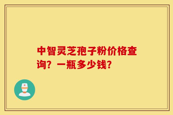中智灵芝孢子粉价格查询？一瓶多少钱？-第1张图片-灵芝之家