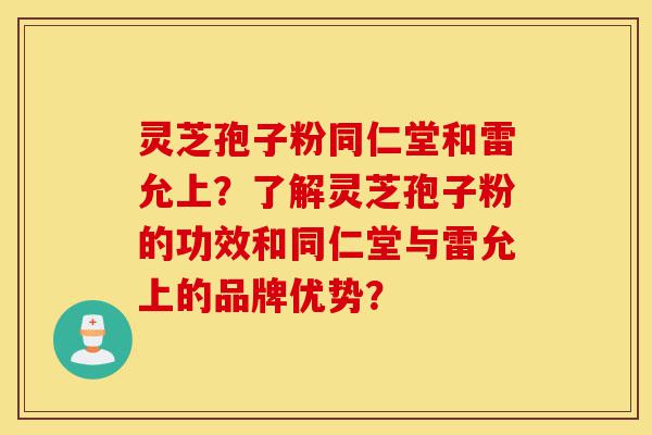 灵芝孢子粉同仁堂和雷允上?了解灵芝孢子粉的功效和同仁堂与雷允上的品牌优势?-第1张图片-灵芝之家 灵芝孢子粉同仁堂和雷允上?了解灵芝孢子粉的功效和同仁堂与雷允上的品牌优势?-第1张图片-灵芝之家