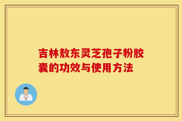 吉林敖东灵芝孢子粉胶囊的功效与使用方法-第1张图片-灵芝之家 吉林敖东灵芝孢子粉胶囊的功效与使用方法-第1张图片-灵芝之家