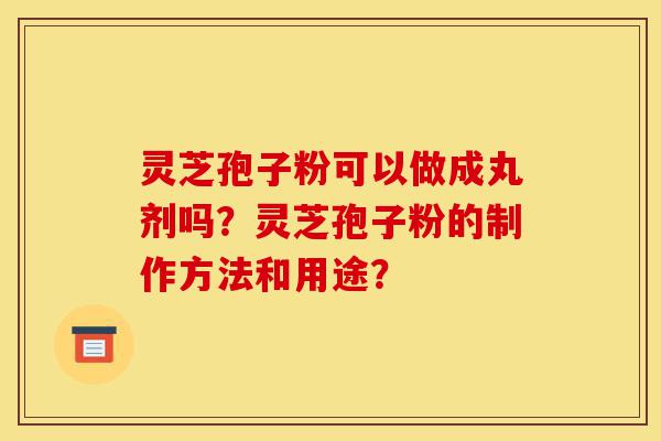 灵芝孢子粉可以做成丸剂吗?灵芝孢子粉的制作方法和用途?-第1张图片-灵芝之家 灵芝孢子粉可以做成丸剂吗?灵芝孢子粉的制作方法和用途?-第1张图片-灵芝之家