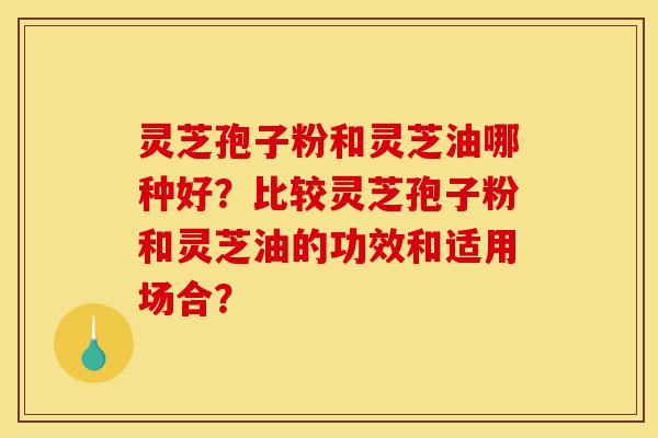 灵芝孢子粉和灵芝油哪种好?比较灵芝孢子粉和灵芝油的功效和适用场合?-第1张图片-灵芝之家 灵芝孢子粉和灵芝油哪种好?比较灵芝孢子粉和灵芝油的功效和适用场合?-第1张图片-灵芝之家