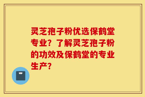 灵芝孢子粉优选保鹤堂专业?了解灵芝孢子粉的功效及保鹤堂的专业生产?-第1张图片-灵芝之家 灵芝孢子粉优选保鹤堂专业?了解灵芝孢子粉的功效及保鹤堂的专业生产?-第1张图片-灵芝之家