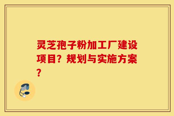 灵芝孢子粉加工厂建设项目?规划与实施方案?-第1张图片-灵芝之家 灵芝孢子粉加工厂建设项目?规划与实施方案?-第1张图片-灵芝之家