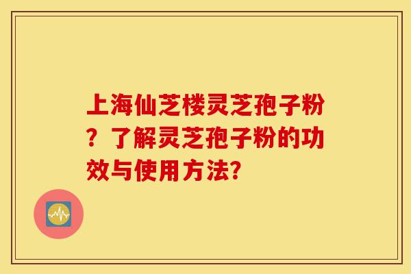 上海仙芝楼灵芝孢子粉?了解灵芝孢子粉的功效与使用方法?-第1张图片-灵芝之家 上海仙芝楼灵芝孢子粉?了解灵芝孢子粉的功效与使用方法?-第1张图片-灵芝之家
