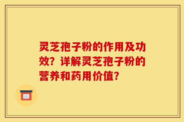 灵芝孢子粉的作用及功效？详解灵芝孢子粉的营养和药用价值？-第1张图片-灵芝之家