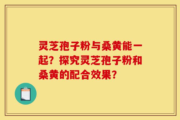 灵芝孢子粉与桑黄能一起?探究灵芝孢子粉和桑黄的配合效果?-第1张图片-灵芝之家 灵芝孢子粉与桑黄能一起?探究灵芝孢子粉和桑黄的配合效果?-第1张图片-灵芝之家