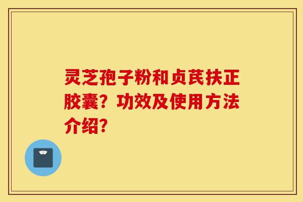 灵芝孢子粉和贞芪扶正胶囊？功效及使用方法介绍？-第1张图片-灵芝之家