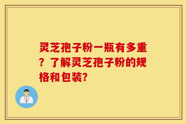 灵芝孢子粉一瓶有多重?了解灵芝孢子粉的规格和包装?-第1张图片-灵芝之家 灵芝孢子粉一瓶有多重?了解灵芝孢子粉的规格和包装?-第1张图片-灵芝之家