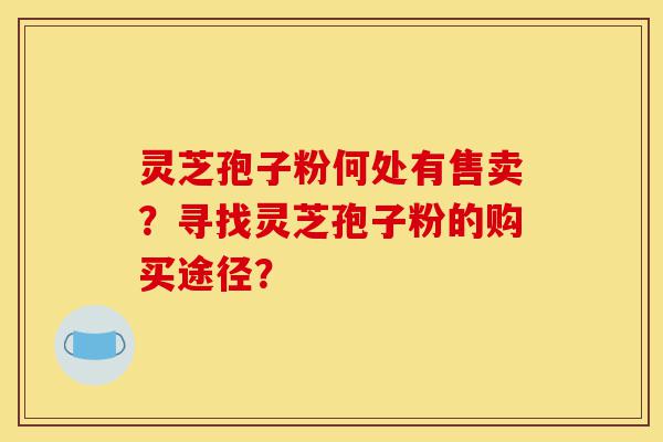 灵芝孢子粉何处有售卖?寻找灵芝孢子粉的购买途径?-第1张图片-灵芝之家 灵芝孢子粉何处有售卖?寻找灵芝孢子粉的购买途径?-第1张图片-灵芝之家