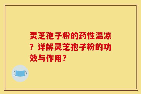 灵芝孢子粉的药性温凉?详解灵芝孢子粉的功效与作用?-第1张图片-灵芝之家 灵芝孢子粉的药性温凉?详解灵芝孢子粉的功效与作用?-第1张图片-灵芝之家