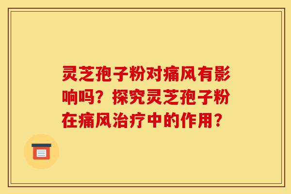 灵芝孢子粉对痛风有影响吗?探究灵芝孢子粉在痛风治疗中的作用?-第1张图片-灵芝之家 灵芝孢子粉对痛风有影响吗?探究灵芝孢子粉在痛风治疗中的作用?-第1张图片-灵芝之家