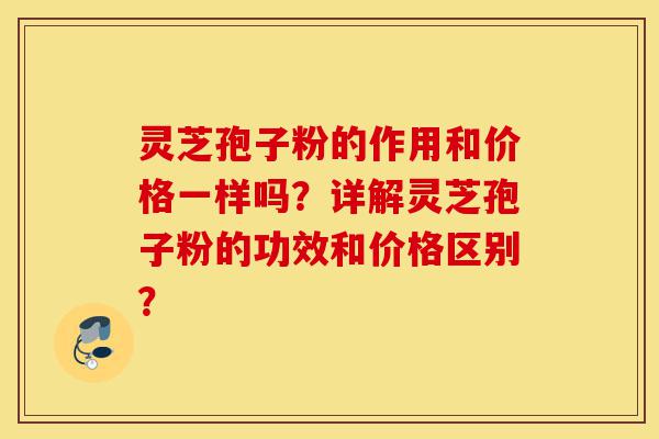 灵芝孢子粉的作用和价格一样吗?详解灵芝孢子粉的功效和价格区别?-第1张图片-灵芝之家 灵芝孢子粉的作用和价格一样吗?详解灵芝孢子粉的功效和价格区别?-第1张图片-灵芝之家