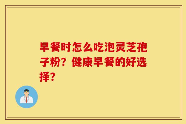 早餐时怎么吃泡灵芝孢子粉?健康早餐的好选择?-第1张图片-灵芝之家 早餐时怎么吃泡灵芝孢子粉?健康早餐的好选择?-第1张图片-灵芝之家