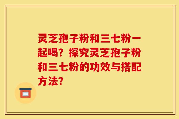灵芝孢子粉和三七粉一起喝?探究灵芝孢子粉和三七粉的功效与搭配方法?-第1张图片-灵芝之家 灵芝孢子粉和三七粉一起喝?探究灵芝孢子粉和三七粉的功效与搭配方法?-第1张图片-灵芝之家