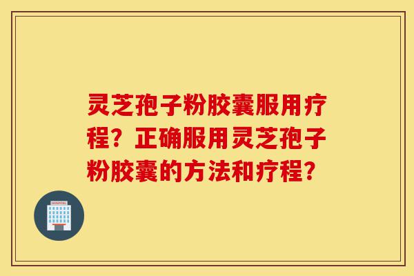 灵芝孢子粉胶囊服用疗程?正确服用灵芝孢子粉胶囊的方法和疗程?-第1张图片-灵芝之家 灵芝孢子粉胶囊服用疗程?正确服用灵芝孢子粉胶囊的方法和疗程?-第1张图片-灵芝之家