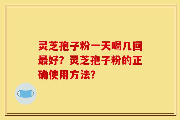 灵芝孢子粉一天喝几回最好?灵芝孢子粉的正确使用方法?-第1张图片-灵芝之家 灵芝孢子粉一天喝几回最好?灵芝孢子粉的正确使用方法?-第1张图片-灵芝之家