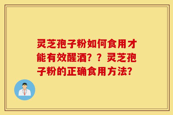 灵芝孢子粉如何食用才能有效醒酒??灵芝孢子粉的正确食用方法?-第1张图片-灵芝之家 灵芝孢子粉如何食用才能有效醒酒??灵芝孢子粉的正确食用方法?-第1张图片-灵芝之家