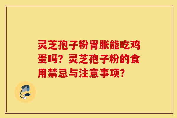 灵芝孢子粉胃胀能吃鸡蛋吗？灵芝孢子粉的食用禁忌与注意事项？-第1张图片-灵芝之家