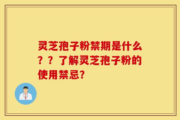 灵芝孢子粉禁期是什么？？了解灵芝孢子粉的使用禁忌？-第1张图片-灵芝之家
