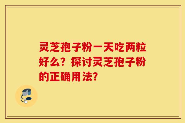 灵芝孢子粉一天吃两粒好么?探讨灵芝孢子粉的正确用法?-第1张图片-灵芝之家 灵芝孢子粉一天吃两粒好么?探讨灵芝孢子粉的正确用法?-第1张图片-灵芝之家