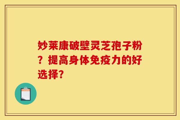 妙莱康破壁灵芝孢子粉?提高身体免疫力的好选择?-第1张图片-灵芝之家 妙莱康破壁灵芝孢子粉?提高身体免疫力的好选择?-第1张图片-灵芝之家