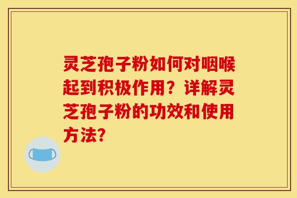 灵芝孢子粉如何对咽喉起到积极作用?详解灵芝孢子粉的功效和使用方法?-第1张图片-灵芝之家 灵芝孢子粉如何对咽喉起到积极作用?详解灵芝孢子粉的功效和使用方法?-第1张图片-灵芝之家