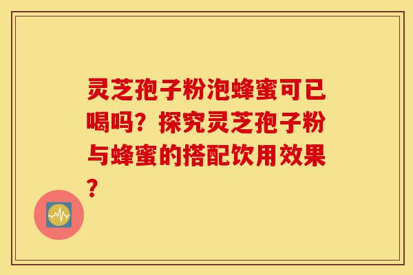 灵芝孢子粉泡蜂蜜可已喝吗?探究灵芝孢子粉与蜂蜜的搭配饮用效果?-第1张图片-灵芝之家 灵芝孢子粉泡蜂蜜可已喝吗?探究灵芝孢子粉与蜂蜜的搭配饮用效果?-第1张图片-灵芝之家