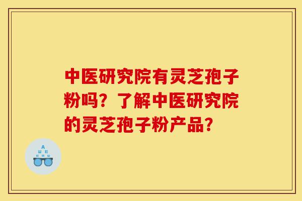 中医研究院有灵芝孢子粉吗?了解中医研究院的灵芝孢子粉产品?-第1张图片-灵芝之家 中医研究院有灵芝孢子粉吗?了解中医研究院的灵芝孢子粉产品?-第1张图片-灵芝之家