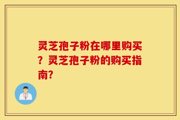 灵芝孢子粉在哪里购买?灵芝孢子粉的购买指南?-第1张图片-灵芝之家 灵芝孢子粉在哪里购买?灵芝孢子粉的购买指南?-第1张图片-灵芝之家