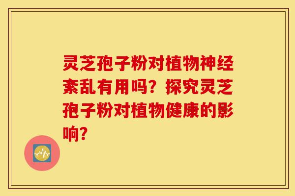 灵芝孢子粉对植物神经紊乱有用吗?探究灵芝孢子粉对植物健康的影响?-第1张图片-灵芝之家 灵芝孢子粉对植物神经紊乱有用吗?探究灵芝孢子粉对植物健康的影响?-第1张图片-灵芝之家