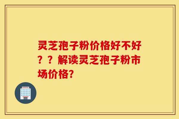 灵芝孢子粉价格好不好??解读灵芝孢子粉市场价格?-第1张图片-灵芝之家 灵芝孢子粉价格好不好??解读灵芝孢子粉市场价格?-第1张图片-灵芝之家