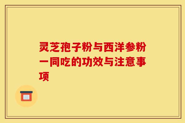 灵芝孢子粉与西洋参粉一同吃的功效与注意事项-第1张图片-灵芝之家 灵芝孢子粉与西洋参粉一同吃的功效与注意事项-第1张图片-灵芝之家