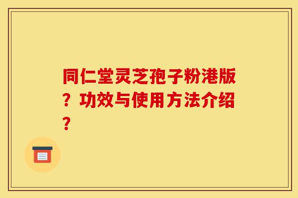 同仁堂灵芝孢子粉港版?功效与使用方法介绍?-第1张图片-灵芝之家 同仁堂灵芝孢子粉港版?功效与使用方法介绍?-第1张图片-灵芝之家