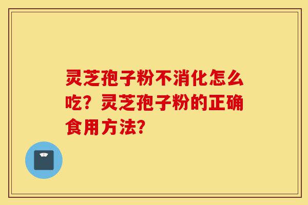 灵芝孢子粉不消化怎么吃?灵芝孢子粉的正确食用方法?-第1张图片-灵芝之家 灵芝孢子粉不消化怎么吃?灵芝孢子粉的正确食用方法?-第1张图片-灵芝之家