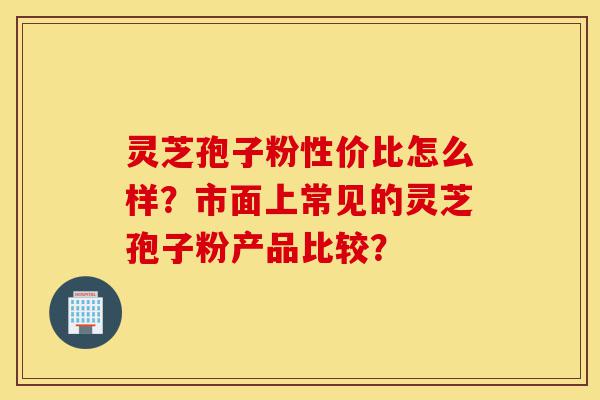 灵芝孢子粉性价比怎么样?市面上常见的灵芝孢子粉产品比较?-第1张图片-灵芝之家 灵芝孢子粉性价比怎么样?市面上常见的灵芝孢子粉产品比较?-第1张图片-灵芝之家