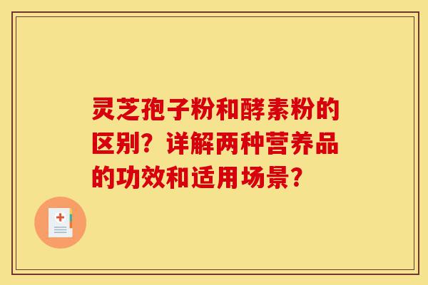 灵芝孢子粉和酵素粉的区别?详解两种营养品的功效和适用场景?-第1张图片-灵芝之家 灵芝孢子粉和酵素粉的区别?详解两种营养品的功效和适用场景?-第1张图片-灵芝之家