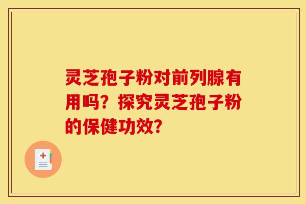 灵芝孢子粉对前列腺有用吗?探究灵芝孢子粉的保健功效?-第1张图片-灵芝之家 灵芝孢子粉对前列腺有用吗?探究灵芝孢子粉的保健功效?-第1张图片-灵芝之家