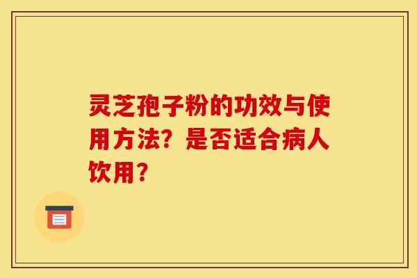 灵芝孢子粉的功效与使用方法?是否适合病人饮用?-第1张图片-灵芝之家 灵芝孢子粉的功效与使用方法?是否适合病人饮用?-第1张图片-灵芝之家