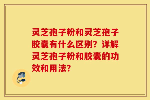 灵芝孢子粉和灵芝孢子胶囊有什么区别?详解灵芝孢子粉和胶囊的功效和用法?-第1张图片-灵芝之家 灵芝孢子粉和灵芝孢子胶囊有什么区别?详解灵芝孢子粉和胶囊的功效和用法?-第1张图片-灵芝之家