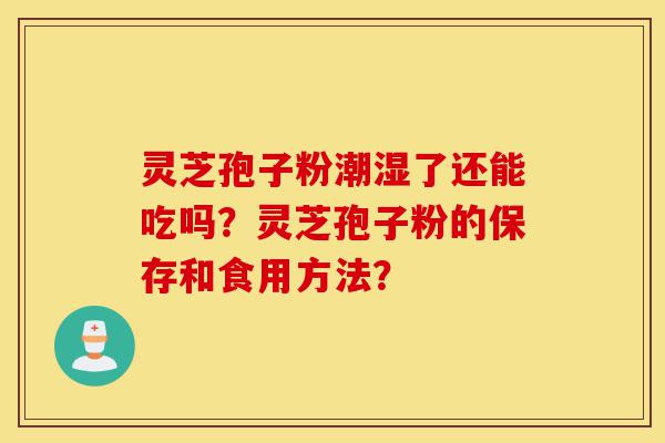 灵芝孢子粉潮湿了还能吃吗?灵芝孢子粉的保存和食用方法?-第1张图片-灵芝之家 灵芝孢子粉潮湿了还能吃吗?灵芝孢子粉的保存和食用方法?-第1张图片-灵芝之家