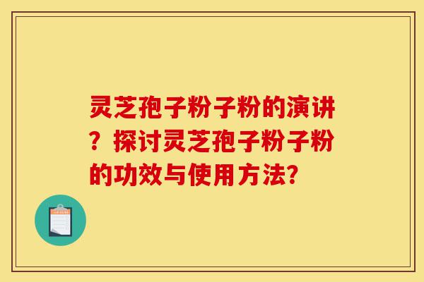 灵芝孢子粉子粉的演讲?探讨灵芝孢子粉子粉的功效与使用方法?-第1张图片-灵芝之家 灵芝孢子粉子粉的演讲?探讨灵芝孢子粉子粉的功效与使用方法?-第1张图片-灵芝之家