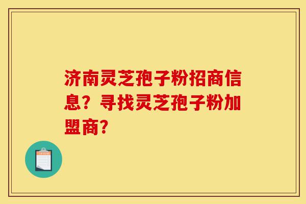 济南灵芝孢子粉招商信息?寻找灵芝孢子粉加盟商?-第1张图片-灵芝之家 济南灵芝孢子粉招商信息?寻找灵芝孢子粉加盟商?-第1张图片-灵芝之家