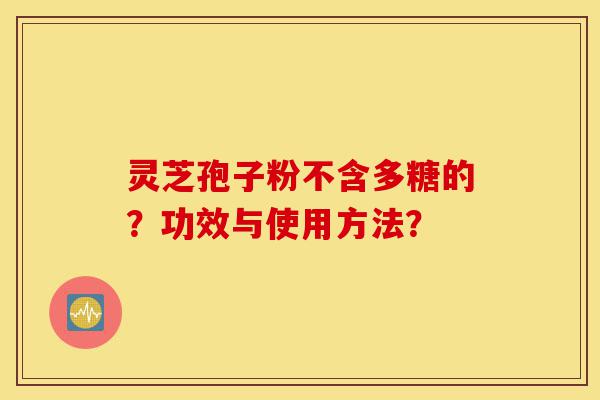 灵芝孢子粉不含多糖的?功效与使用方法?-第1张图片-灵芝之家 灵芝孢子粉不含多糖的?功效与使用方法?-第1张图片-灵芝之家