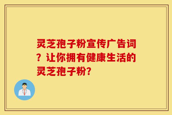 灵芝孢子粉宣传广告词?让你拥有健康生活的灵芝孢子粉?-第1张图片-灵芝之家 灵芝孢子粉宣传广告词?让你拥有健康生活的灵芝孢子粉?-第1张图片-灵芝之家