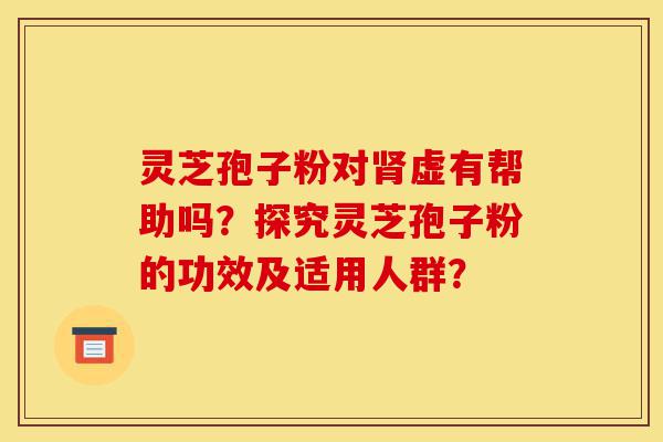 灵芝孢子粉对肾虚有帮助吗?探究灵芝孢子粉的功效及适用人群?-第1张图片-灵芝之家 灵芝孢子粉对肾虚有帮助吗?探究灵芝孢子粉的功效及适用人群?-第1张图片-灵芝之家
