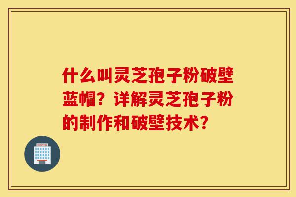 什么叫灵芝孢子粉破壁蓝帽?详解灵芝孢子粉的制作和破壁技术?-第1张图片-灵芝之家 什么叫灵芝孢子粉破壁蓝帽?详解灵芝孢子粉的制作和破壁技术?-第1张图片-灵芝之家