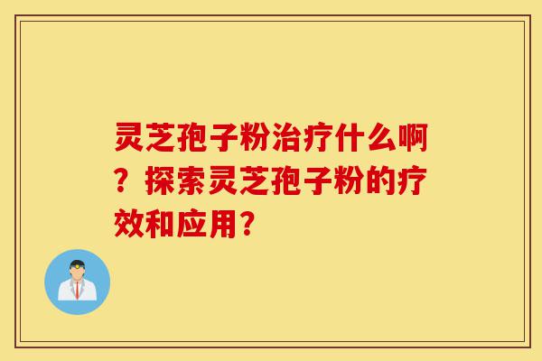 灵芝孢子粉治疗什么啊?探索灵芝孢子粉的疗效和应用?-第1张图片-灵芝之家 灵芝孢子粉治疗什么啊?探索灵芝孢子粉的疗效和应用?-第1张图片-灵芝之家